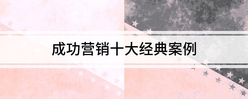 成功营销十大经典案例(图1)