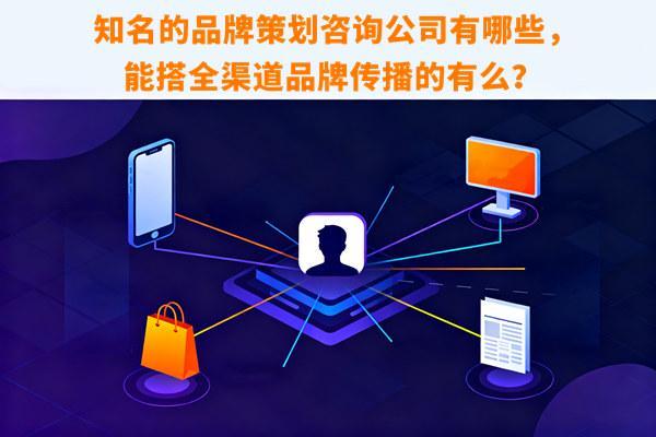 知名的品牌策划咨询公司有哪些能搭全渠道品牌传播的有么？(图1)